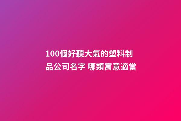 100個好聽大氣的塑料制品公司名字 哪類寓意適當